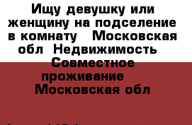 Ищу девушку или женщину на подселение в комнату - Московская обл. Недвижимость » Совместное проживание   . Московская обл.